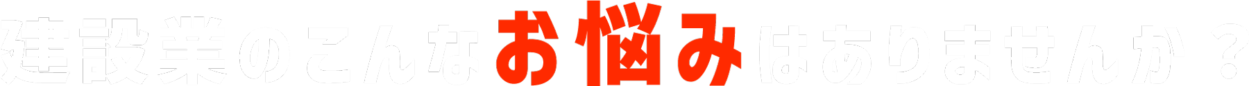 建設業のこんなお悩みはありませんか？