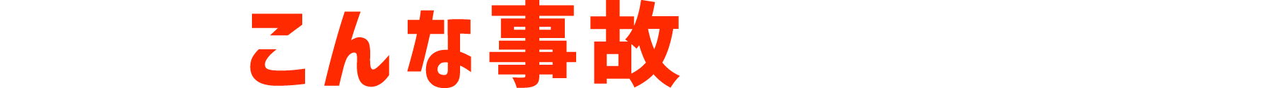 例えばこんな事故が想定されます・・・